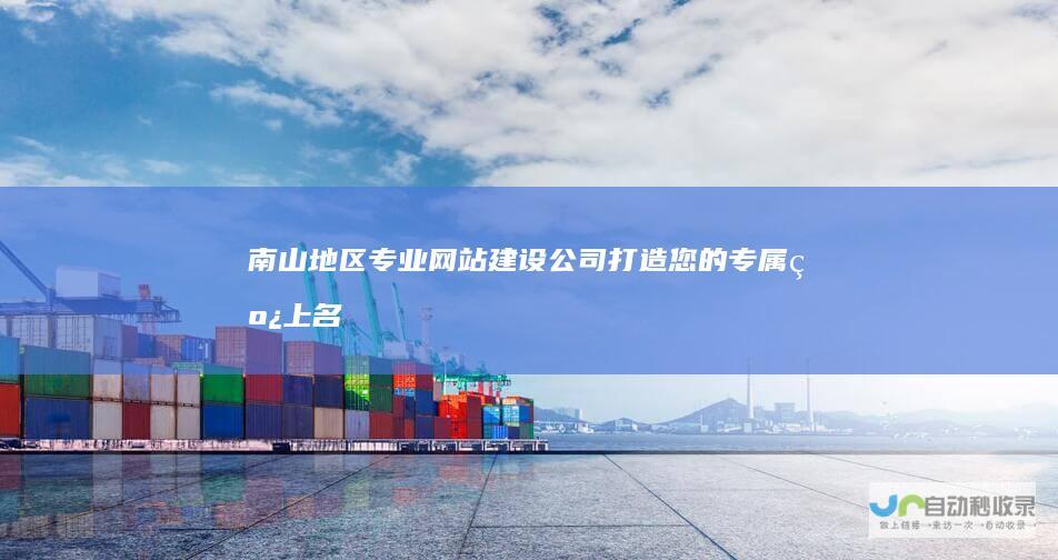 南山地区专业网站建设公司：打造您的专属线上名片